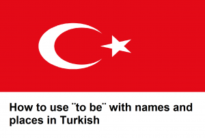 How to use ¨to be¨ with names and places in Turkish.png