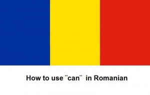 How to use ¨can¨ in Romanian